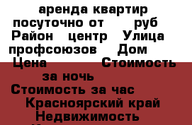 аренда квартир посуточно от 1000 руб. › Район ­ центр › Улица ­ профсоюзов  › Дом ­ 27 › Цена ­ 3 000 › Стоимость за ночь ­ 2 000 › Стоимость за час ­ 400 - Красноярский край Недвижимость » Квартиры аренда посуточно   